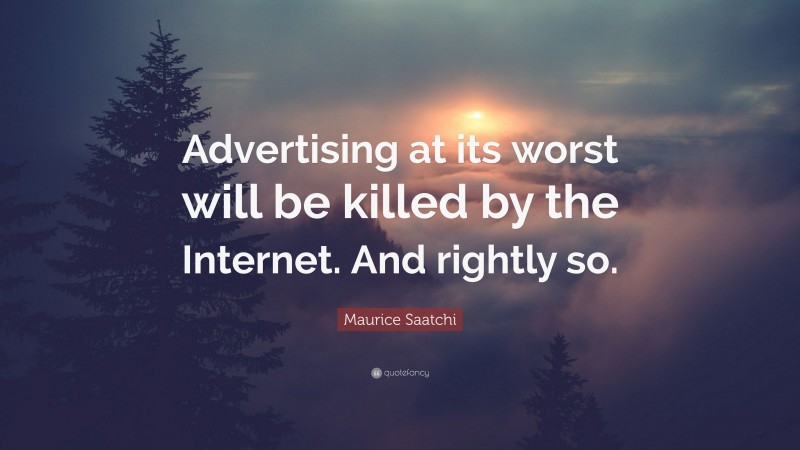 Maurice Saatchi Quote: “Advertising at its worst will be killed by the Internet. And rightly so.”