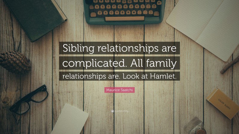 Maurice Saatchi Quote: “Sibling relationships are complicated. All family relationships are. Look at Hamlet.”