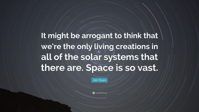 Jeri Ryan Quote: “It might be arrogant to think that we’re the only living creations in all of the solar systems that there are. Space is so vast.”