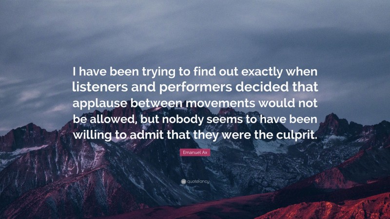 Emanuel Ax Quote: “I have been trying to find out exactly when listeners and performers decided that applause between movements would not be allowed, but nobody seems to have been willing to admit that they were the culprit.”
