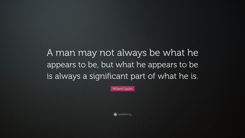 Willard Gaylin Quote: “A man may not always be what he appears to be, but what he appears to be is always a significant part of what he is.”
