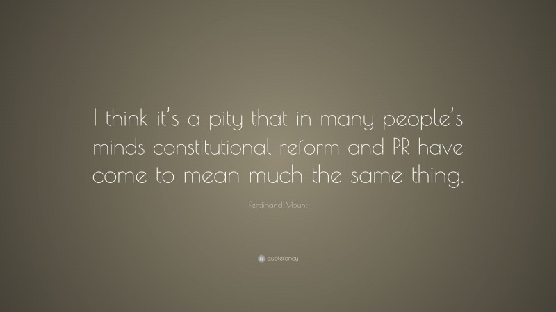 Ferdinand Mount Quote: “I think it’s a pity that in many people’s minds constitutional reform and PR have come to mean much the same thing.”