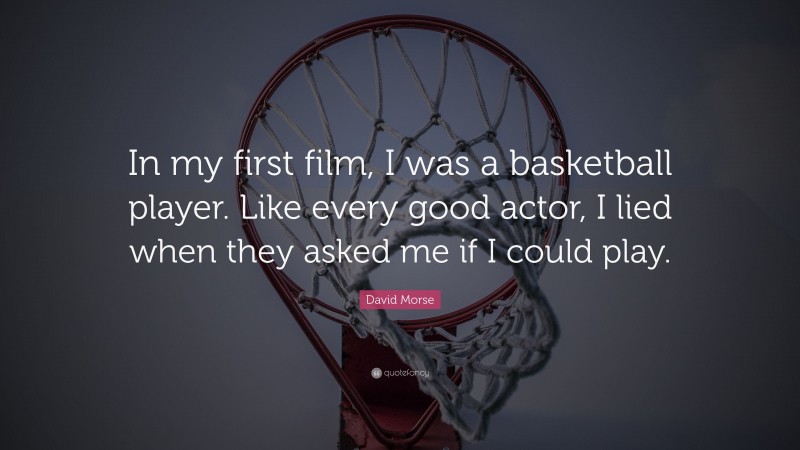 David Morse Quote: “In my first film, I was a basketball player. Like every good actor, I lied when they asked me if I could play.”