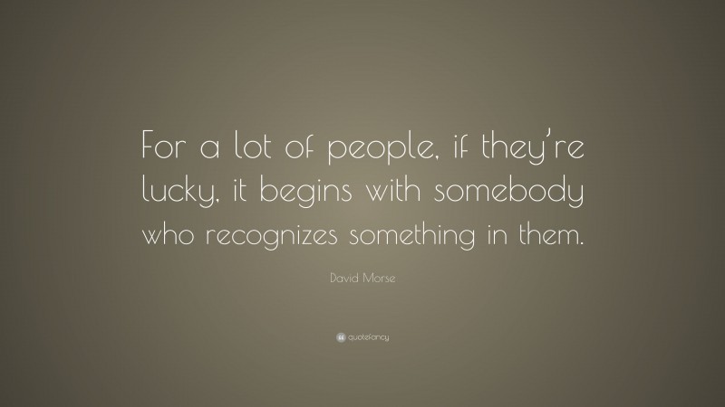David Morse Quote: “For a lot of people, if they’re lucky, it begins with somebody who recognizes something in them.”