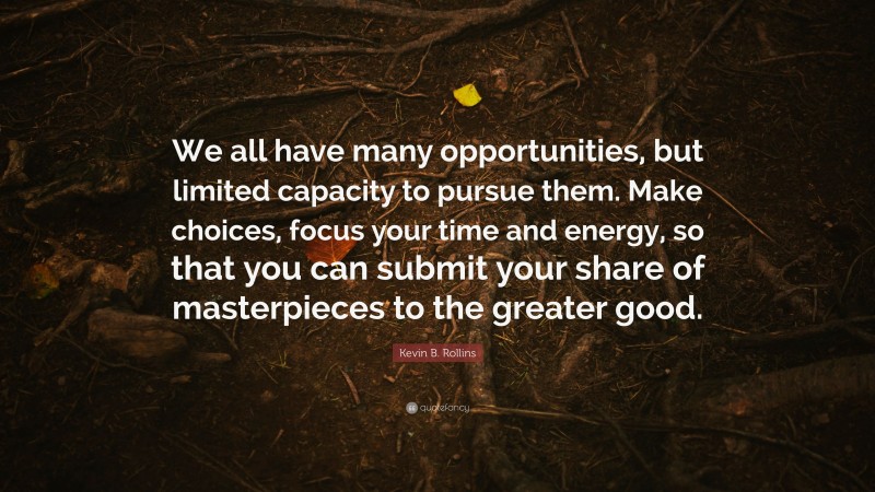 Kevin B. Rollins Quote: “We all have many opportunities, but limited capacity to pursue them. Make choices, focus your time and energy, so that you can submit your share of masterpieces to the greater good.”