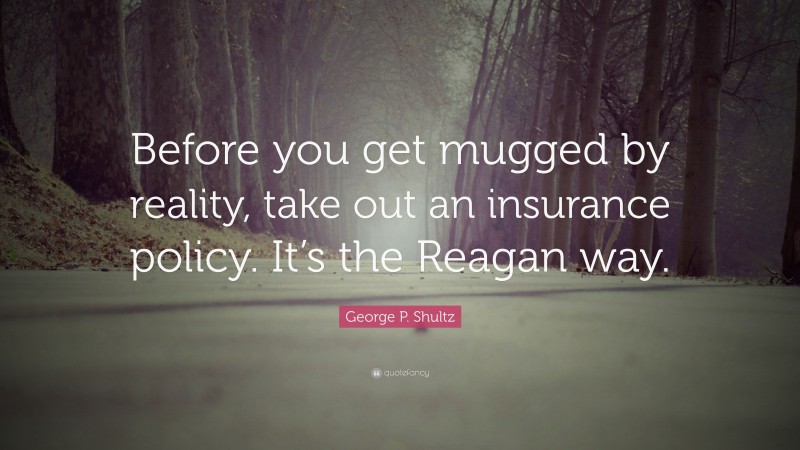 George P. Shultz Quote: “Before you get mugged by reality, take out an insurance policy. It’s the Reagan way.”