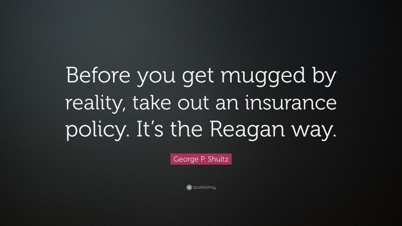 George P. Shultz Quote: “Before you get mugged by reality, take out an insurance policy. It’s the Reagan way.”