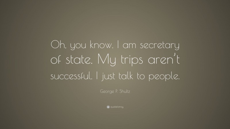 George P. Shultz Quote: “Oh, you know. I am secretary of state. My trips aren’t successful. I just talk to people.”