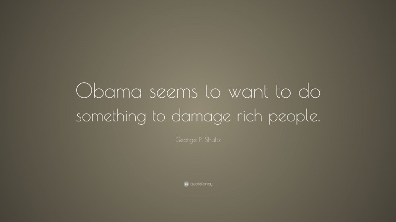 George P. Shultz Quote: “Obama seems to want to do something to damage rich people.”