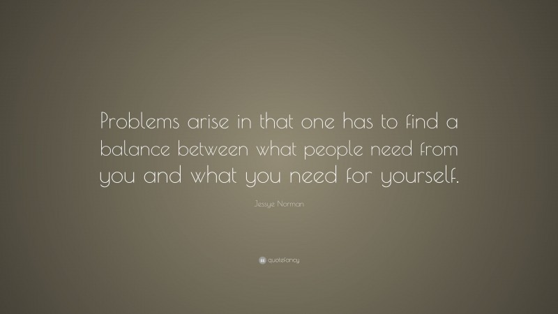 Jessye Norman Quote: “Problems arise in that one has to find a balance between what people need from you and what you need for yourself.”