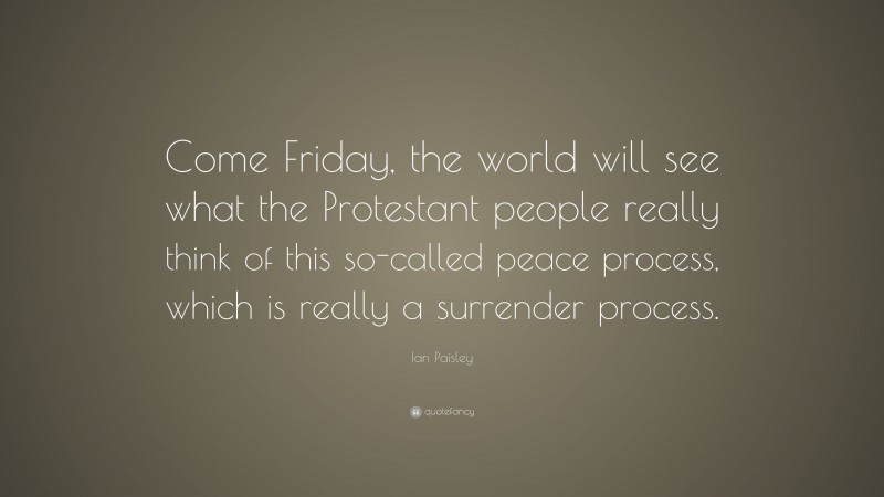 Ian Paisley Quote: “Come Friday, the world will see what the Protestant people really think of this so-called peace process, which is really a surrender process.”
