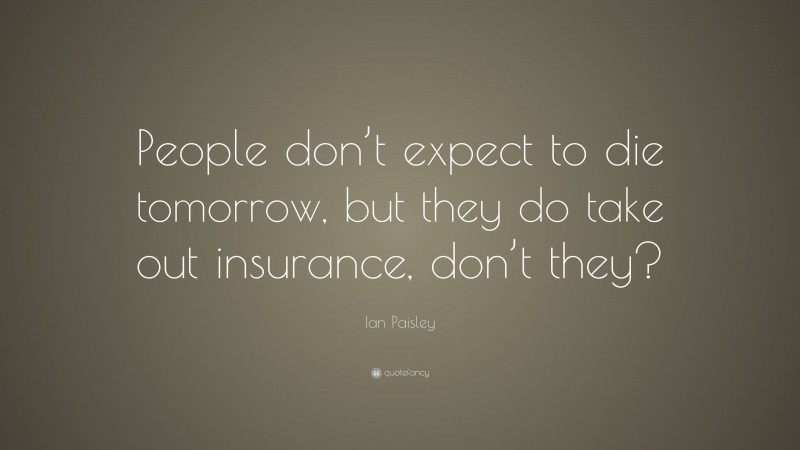 Ian Paisley Quote: “People don’t expect to die tomorrow, but they do take out insurance, don’t they?”
