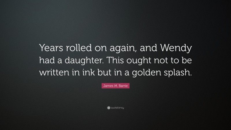 James M. Barrie Quote: “Years rolled on again, and Wendy had a daughter. This ought not to be written in ink but in a golden splash.”