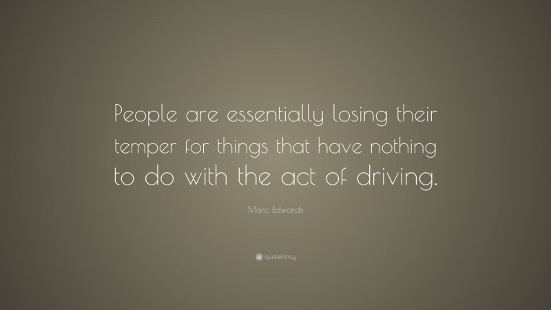 Marc Edwards Quote: “People are essentially losing their temper for things that have nothing to do with the act of driving.”
