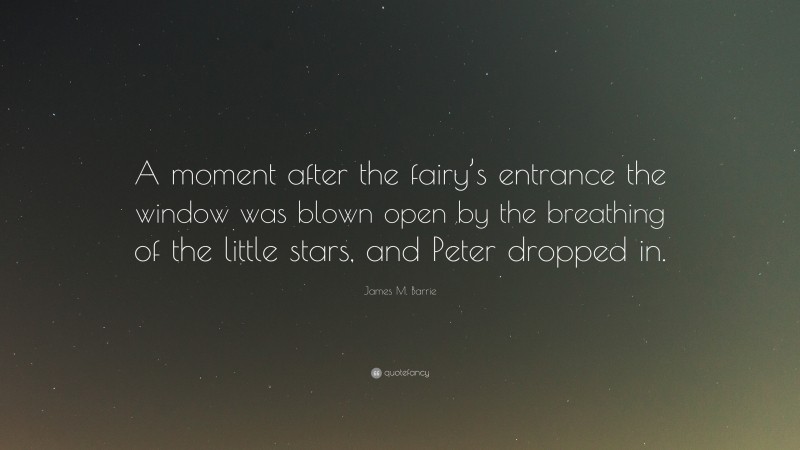 James M. Barrie Quote: “A moment after the fairy’s entrance the window was blown open by the breathing of the little stars, and Peter dropped in.”