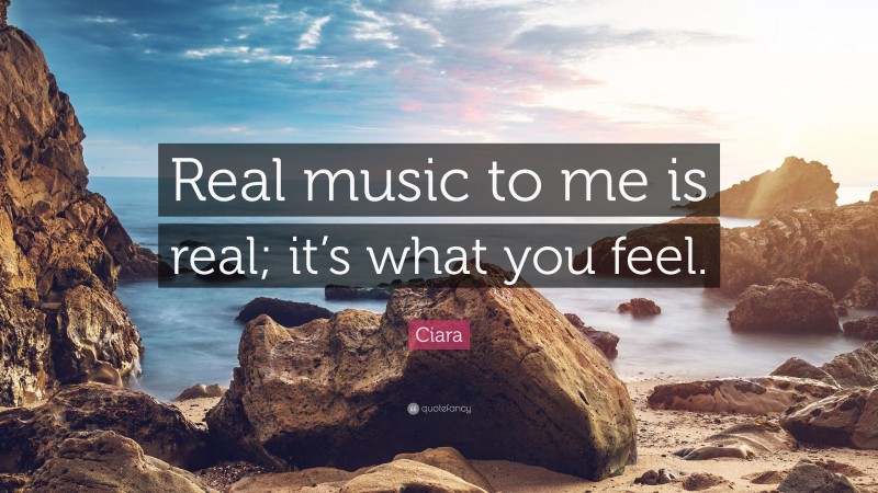Ciara Quote: “Real music to me is real; it’s what you feel.”
