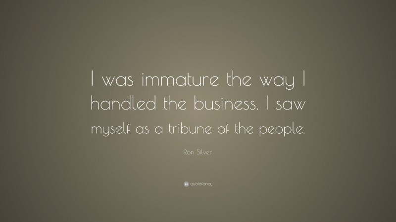 Ron Silver Quote: “I was immature the way I handled the business. I saw myself as a tribune of the people.”