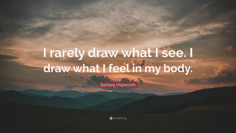 Barbara Hepworth Quote: “I rarely draw what I see. I draw what I feel in my body.”