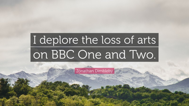 Jonathan Dimbleby Quote: “I deplore the loss of arts on BBC One and Two.”