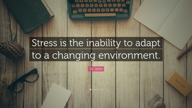 Dr. John Quote: “Stress is the inability to adapt to a changing environment.”