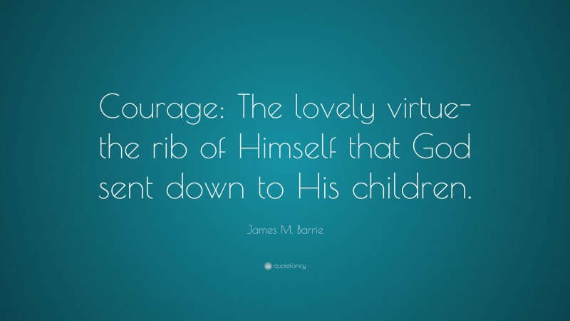 James M. Barrie Quote: “Courage: The lovely virtue-the rib of Himself that God sent down to His children.”