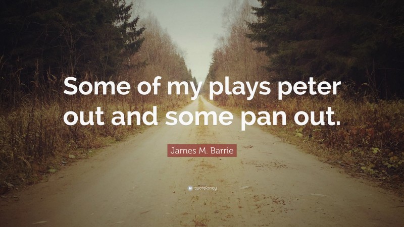 James M. Barrie Quote: “Some of my plays peter out and some pan out.”