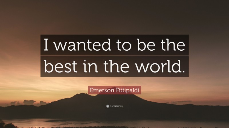 Emerson Fittipaldi Quote: “I wanted to be the best in the world.”
