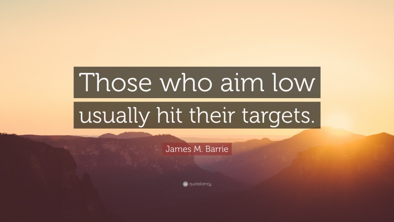 James M. Barrie Quote: “Those who aim low usually hit their targets.”