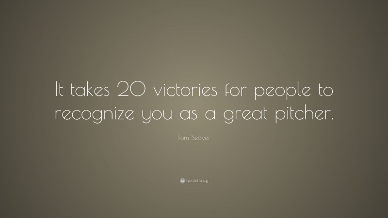 Tom Seaver Quote: “It takes 20 victories for people to recognize you as a great pitcher.”
