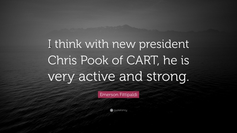 Emerson Fittipaldi Quote: “I think with new president Chris Pook of CART, he is very active and strong.”