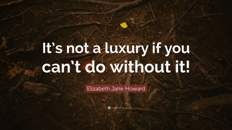 Elizabeth Jane Howard Quote: “It’s not a luxury if you can’t do without it!”