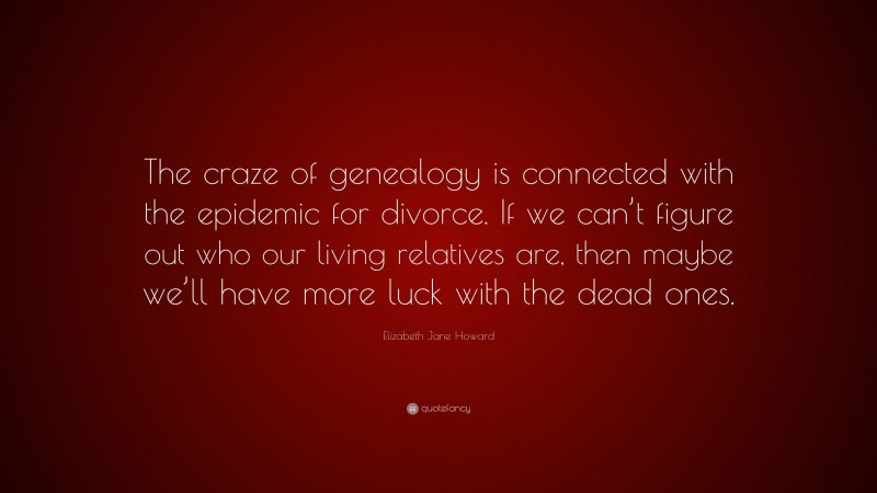 Elizabeth Jane Howard Quote: “The craze of genealogy is connected with the epidemic for divorce. If we can’t figure out who our living relatives are, then maybe we’ll have more luck with the dead ones.”
