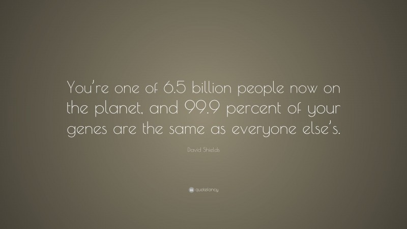 David Shields Quote: “You’re one of 6.5 billion people now on the planet, and 99.9 percent of your genes are the same as everyone else’s.”