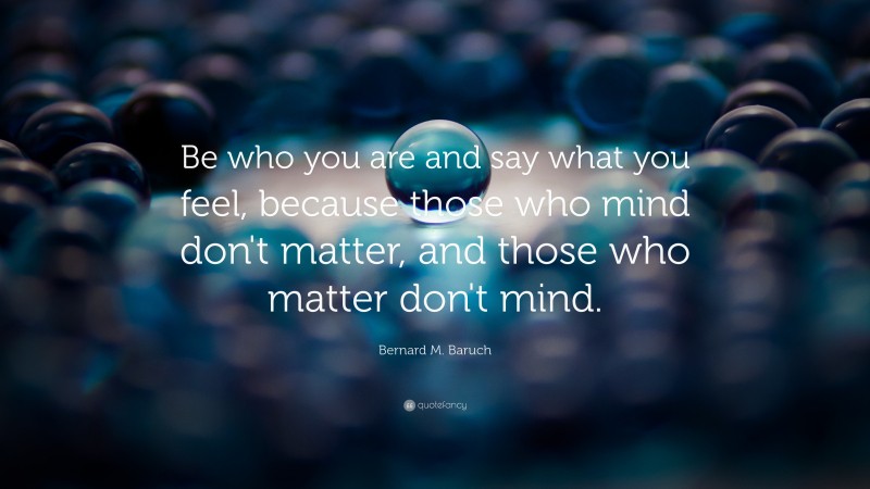 Bernard M. Baruch Quote: “Be who you are and say what you feel, because those who mind don't matter, and those who matter don't mind.”