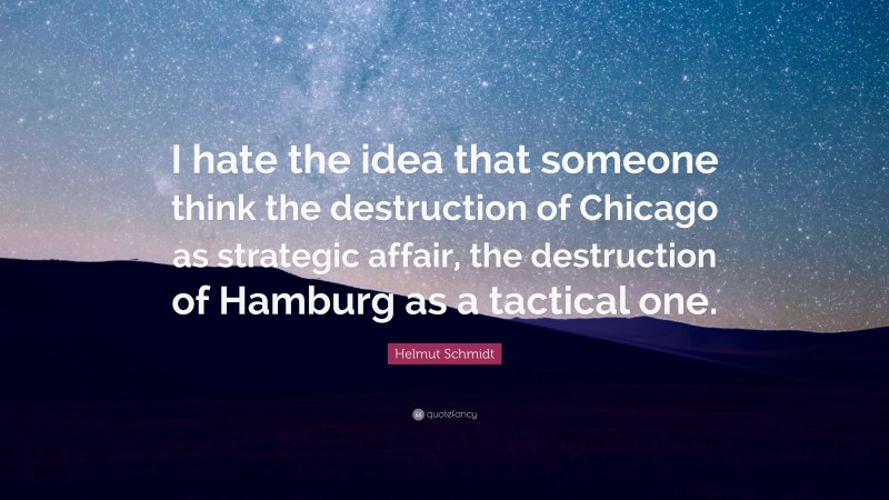 Helmut Schmidt Quote: “I hate the idea that someone think the destruction of Chicago as strategic affair, the destruction of Hamburg as a tactical one.”