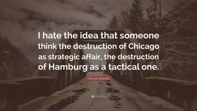 Helmut Schmidt Quote: “I hate the idea that someone think the destruction of Chicago as strategic affair, the destruction of Hamburg as a tactical one.”