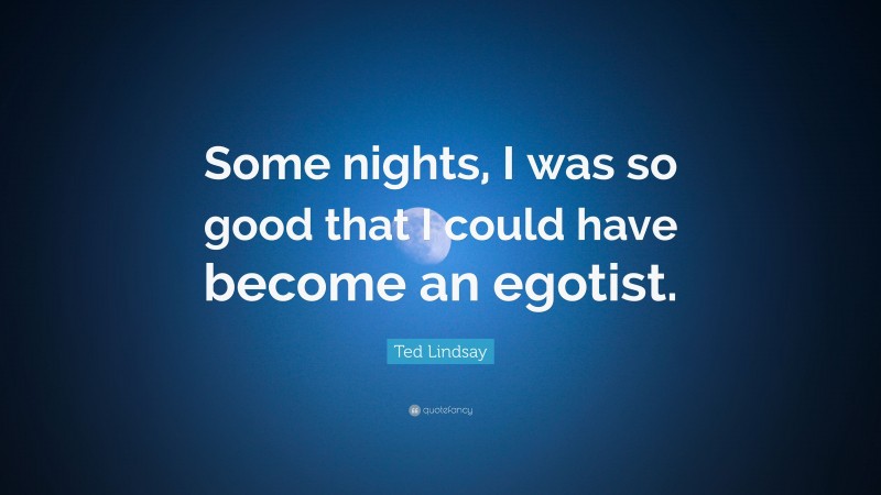 Ted Lindsay Quote: “Some nights, I was so good that I could have become an egotist.”