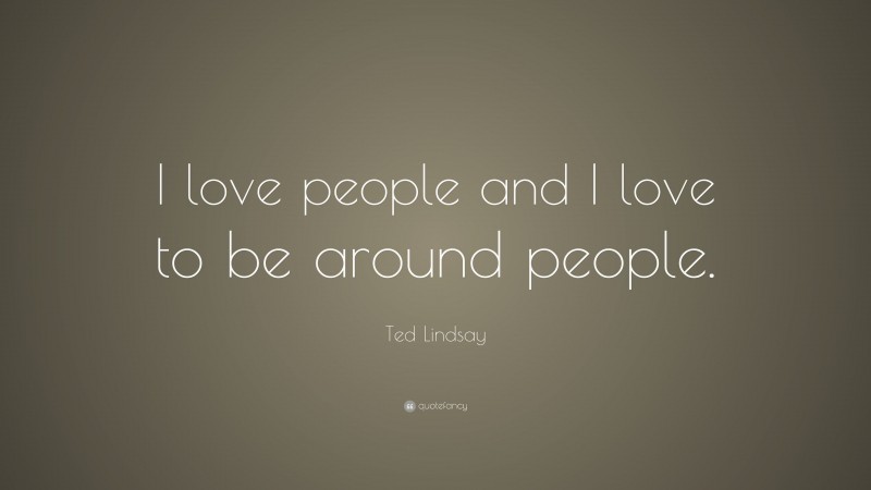 Ted Lindsay Quote: “I love people and I love to be around people.”