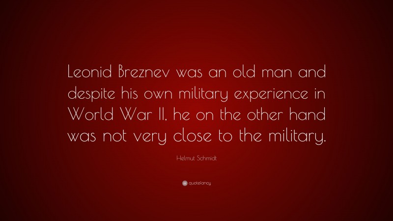 Helmut Schmidt Quote: “Leonid Breznev was an old man and despite his own military experience in World War II, he on the other hand was not very close to the military.”