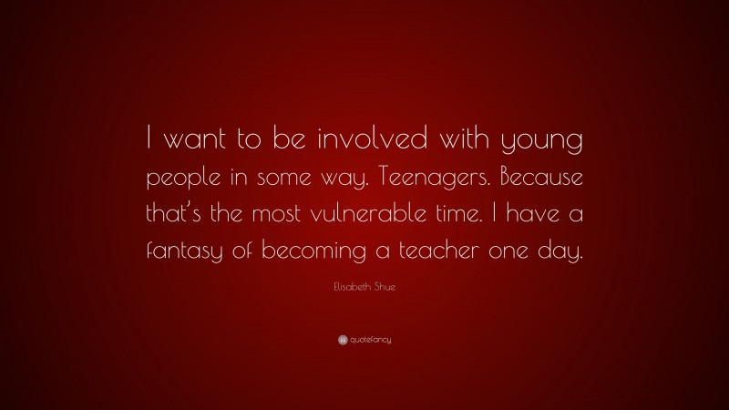 Elisabeth Shue Quote: “I want to be involved with young people in some way. Teenagers. Because that’s the most vulnerable time. I have a fantasy of becoming a teacher one day.”