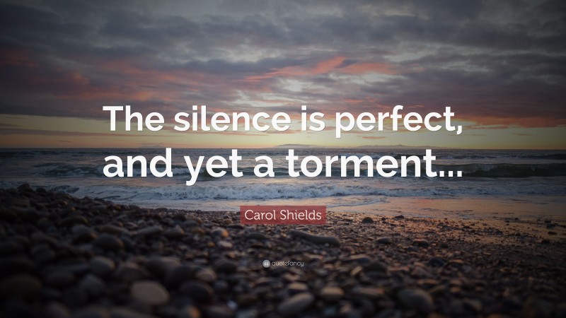 Carol Shields Quote: “The silence is perfect, and yet a torment...”