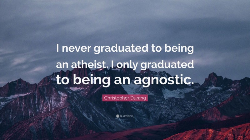 Christopher Durang Quote: “I never graduated to being an atheist. I only graduated to being an agnostic.”