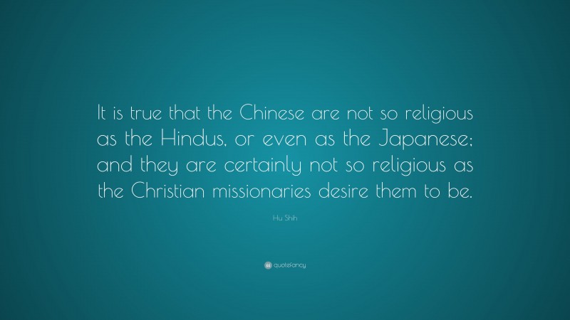 Hu Shih Quote: “It is true that the Chinese are not so religious as the Hindus, or even as the Japanese; and they are certainly not so religious as the Christian missionaries desire them to be.”