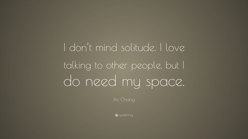 Iris Chang Quote: “I don’t mind solitude. I love talking to other people, but I do need my space.”