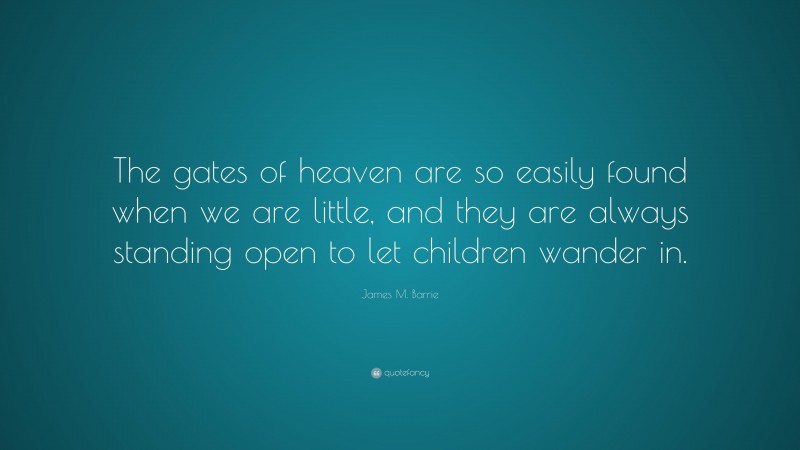 James M. Barrie Quote: “The gates of heaven are so easily found when we are little, and they are always standing open to let children wander in.”