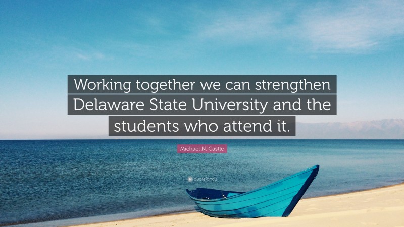 Michael N. Castle Quote: “Working together we can strengthen Delaware State University and the students who attend it.”