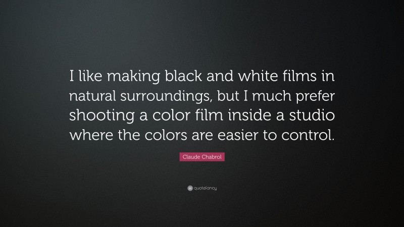Claude Chabrol Quote: “I like making black and white films in natural surroundings, but I much prefer shooting a color film inside a studio where the colors are easier to control.”