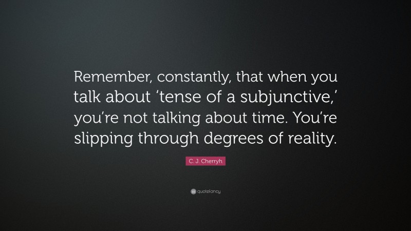 C. J. Cherryh Quote: “Remember, constantly, that when you talk about ‘tense of a subjunctive,’ you’re not talking about time. You’re slipping through degrees of reality.”