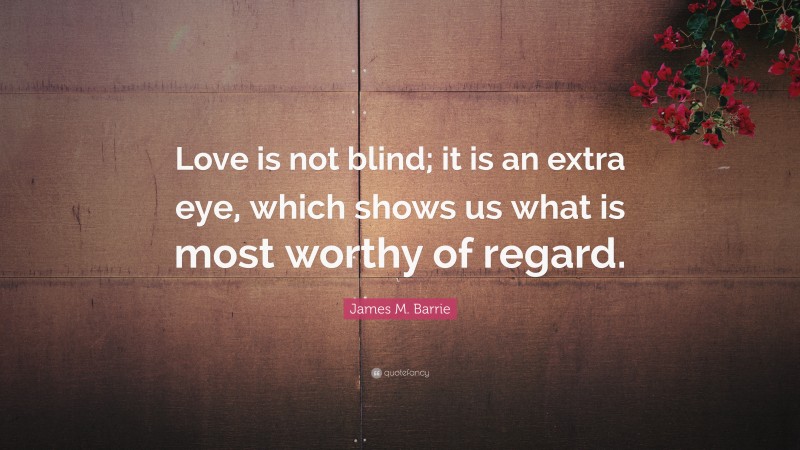 James M. Barrie Quote: “Love is not blind; it is an extra eye, which shows us what is most worthy of regard.”