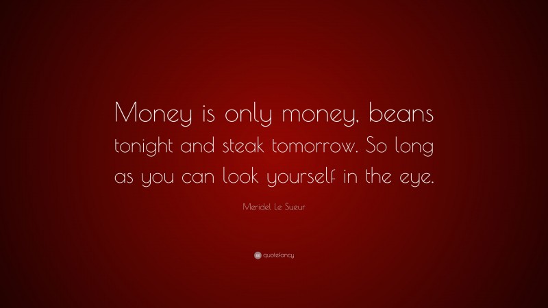 Meridel Le Sueur Quote: “Money is only money, beans tonight and steak tomorrow. So long as you can look yourself in the eye.”